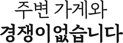 주변 가게와 경쟁이 없습니다